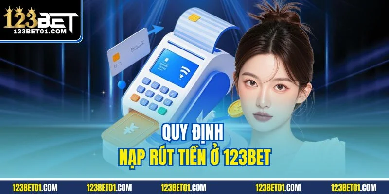 Điều Khoản Sử Dụng 123BET – Cam Kết Minh Bạch, Rõ Ràng Quy định nạp rút tiền ở 123BET