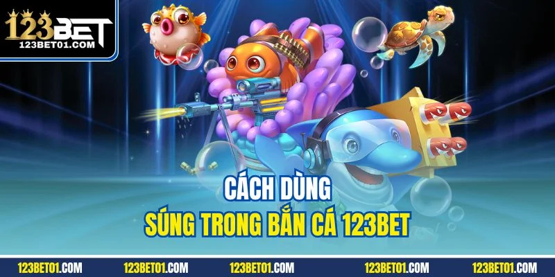 Mẹo Chơi Bắn Cá 123BET Cực Chuẩn – Săn Xu Dễ, Boss Nổ Nhanh Cách dùng súng trong game